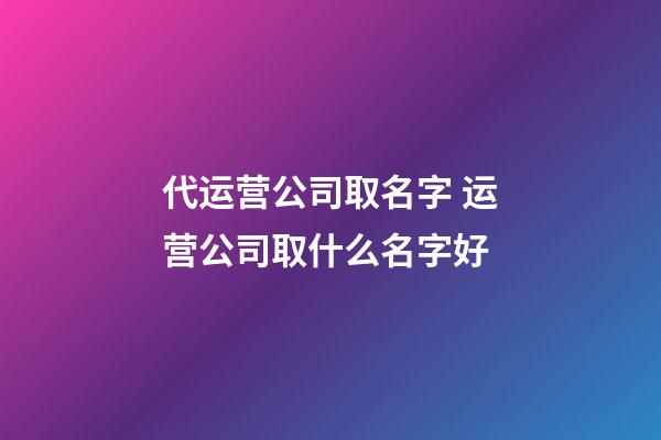 代运营公司取名字 运营公司取什么名字好-第1张-公司起名-玄机派